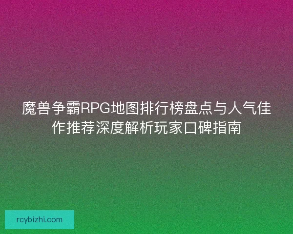 魔兽争霸RPG地图排行榜盘点与人气佳作推荐深度解析玩家口碑指南 魔兽争霸RPG地图排行榜盘点与人气佳作推荐深度解析玩家口碑指南