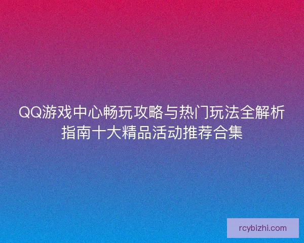 QQ游戏中心畅玩攻略与热门玩法全解析指南十大精品活动推荐合集