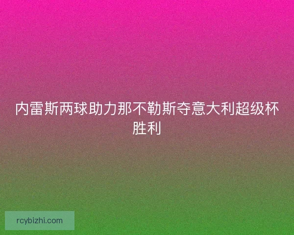 内雷斯两球助力那不勒斯夺意大利超级杯胜利 内雷斯两球助力那不勒斯夺意大利超级杯胜利