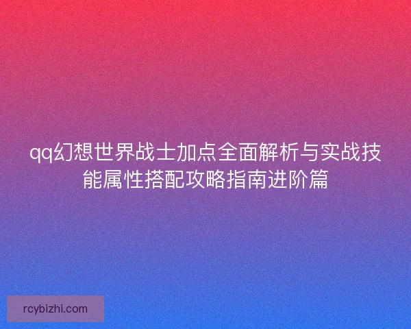qq幻想世界战士加点全面解析与实战技能属性搭配攻略指南进阶篇 qq幻想世界战士加点全面解析与实战技能属性搭配攻略指南进阶篇